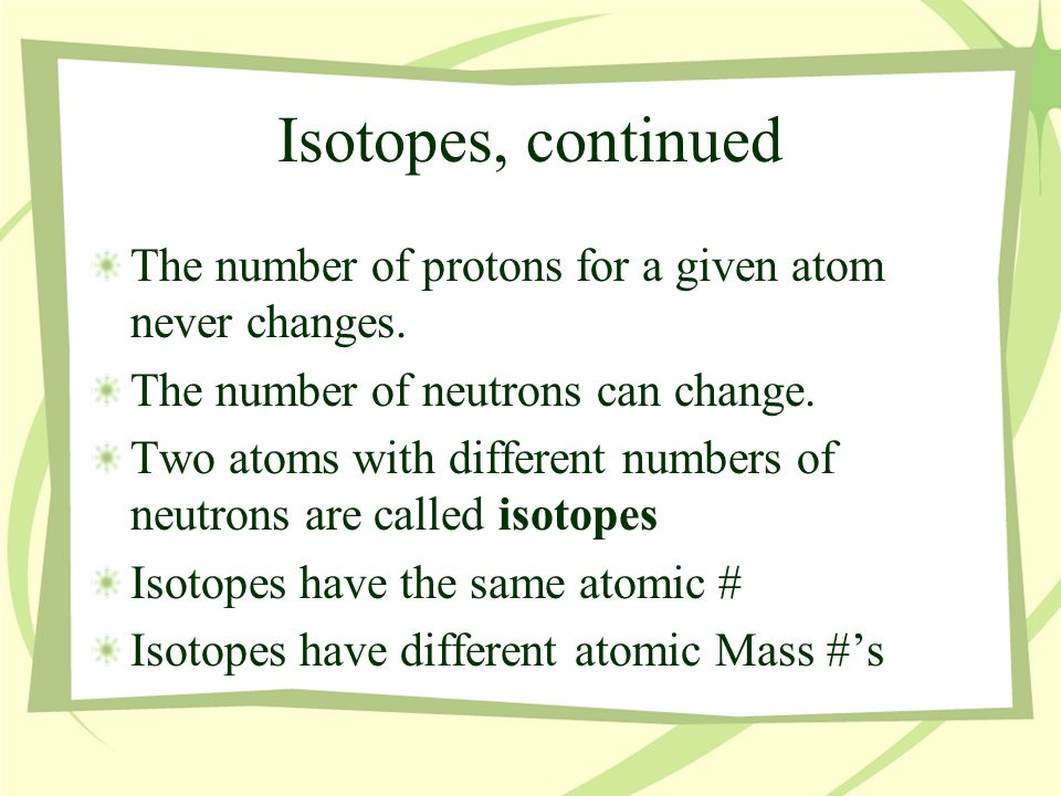 Isotopes, continued The number of protons for a given atom never changes.