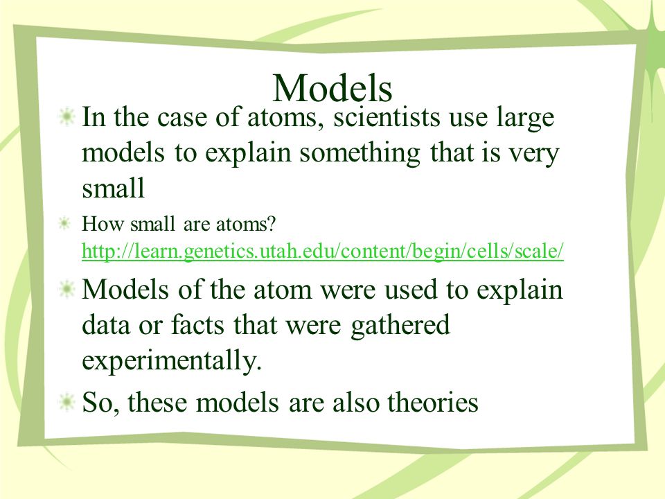 Models In the case of atoms, scientists use large models to explain something that is very small How small are atoms.