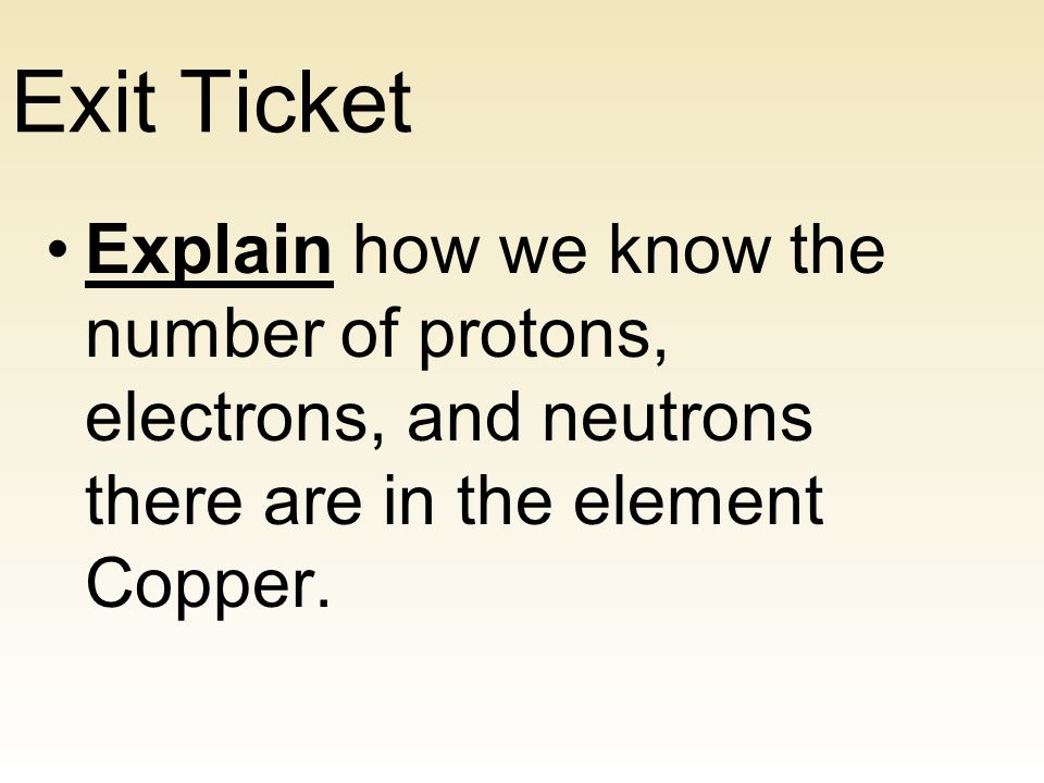 Exit Ticket Explain how we know the number of protons, electrons, and neutrons there are in the element Copper.