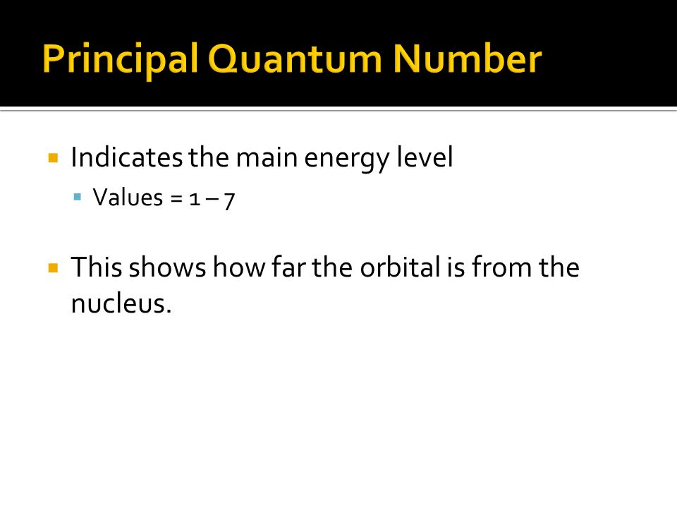  Indicates the main energy level  Values = 1 – 7  This shows how far the orbital is from the nucleus.