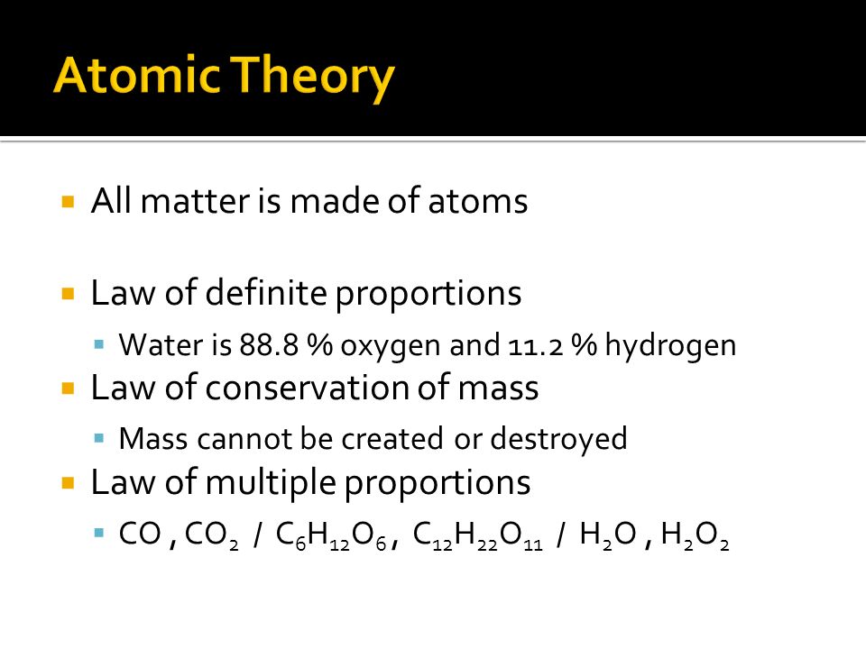  All matter is made of atoms  Law of definite proportions  Water is 88.8 % oxygen and 11.2 % hydrogen  Law of conservation of mass  Mass cannot be created or destroyed  Law of multiple proportions  CO, CO 2 / C 6 H 12 O 6, C 12 H 22 O 11 / H 2 O, H 2 O 2