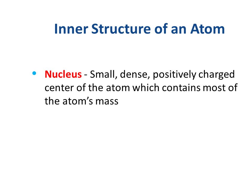 Inner Structure of an Atom Nucleus - Small, dense, positively charged center of the atom which contains most of the atom’s mass