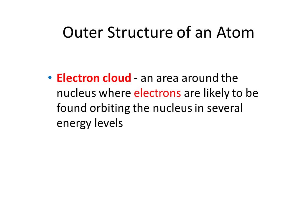 Outer Structure of an Atom Electron cloud - an area around the nucleus where electrons are likely to be found orbiting the nucleus in several energy levels