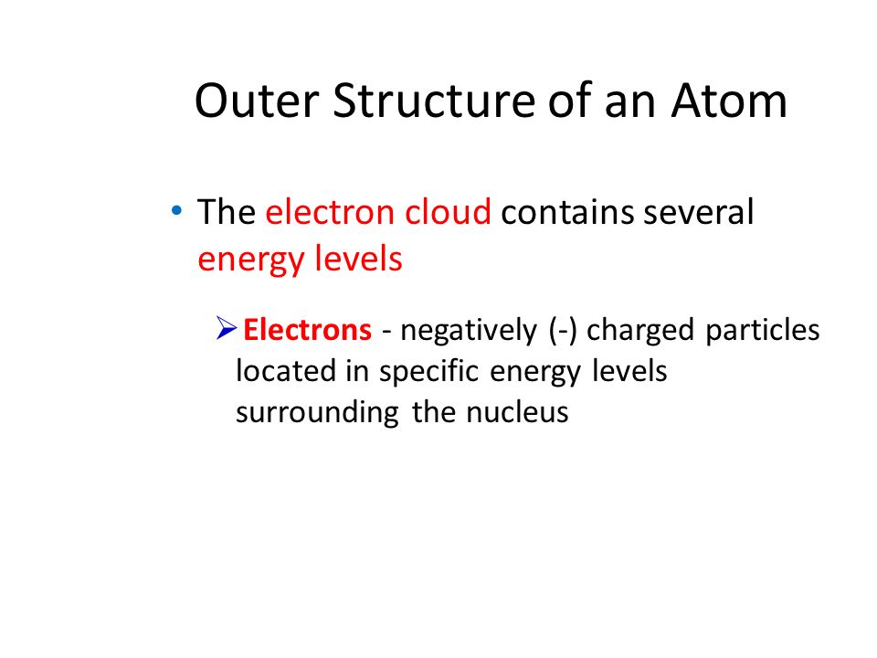 Outer Structure of an Atom The electron cloud contains several energy levels  Electrons - negatively (-) charged particles located in specific energy levels surrounding the nucleus