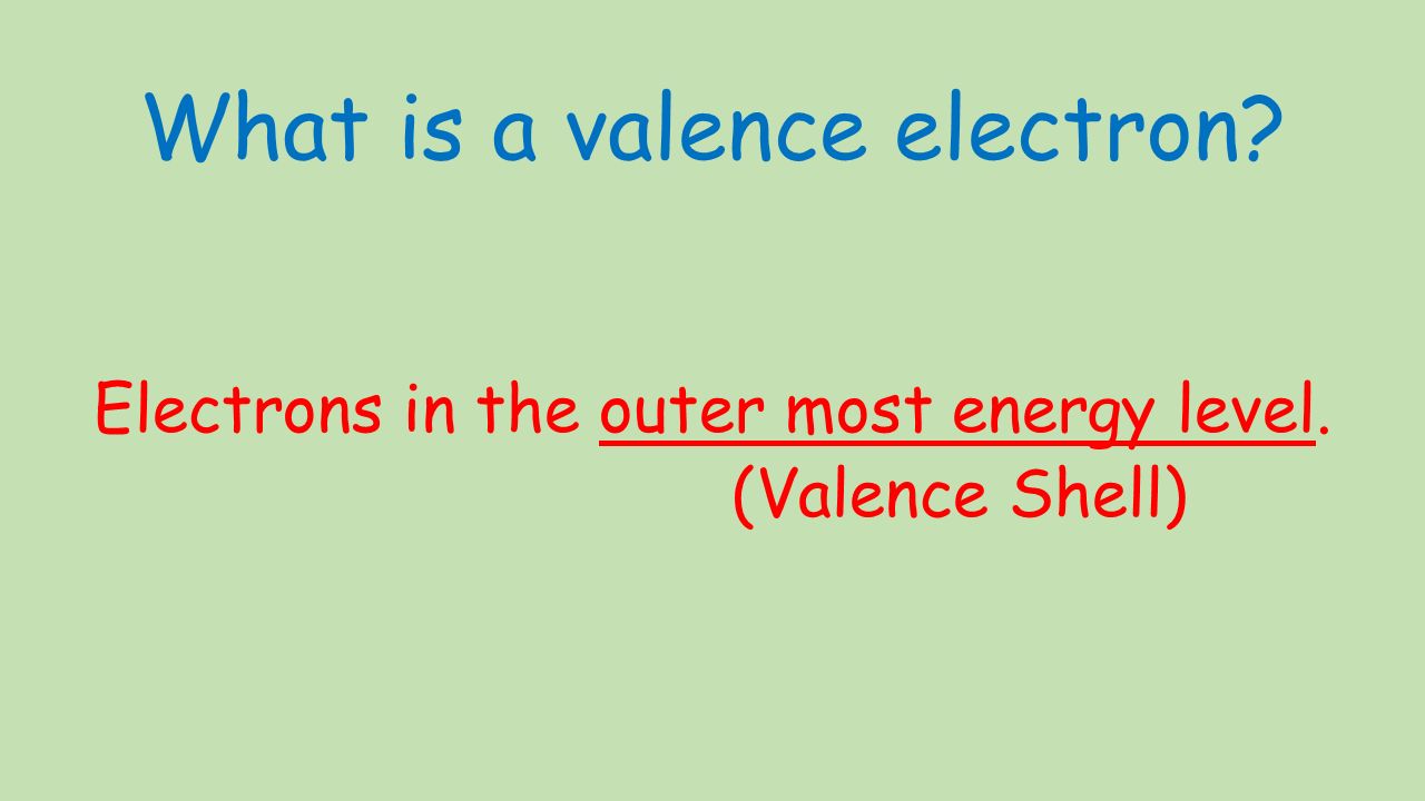 What is a valence electron Electrons in the outer most energy level. (Valence Shell)