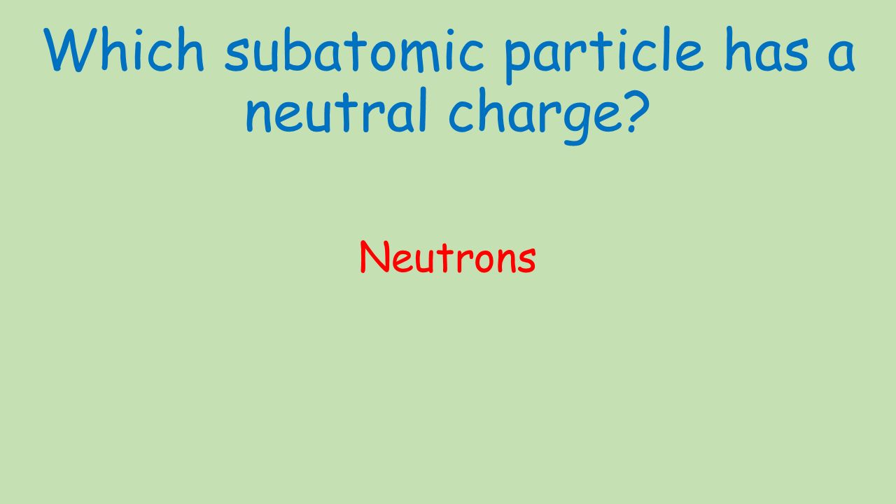 Which subatomic particle has a neutral charge Neutrons