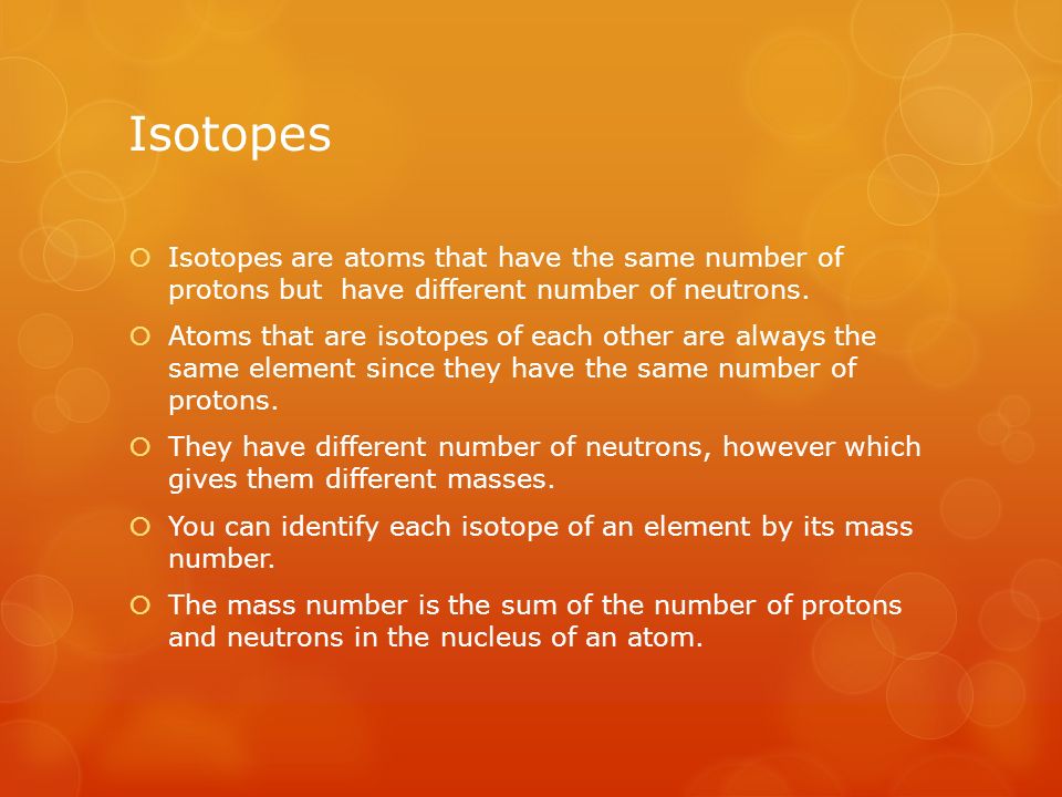 Isotopes  Isotopes are atoms that have the same number of protons but have different number of neutrons.