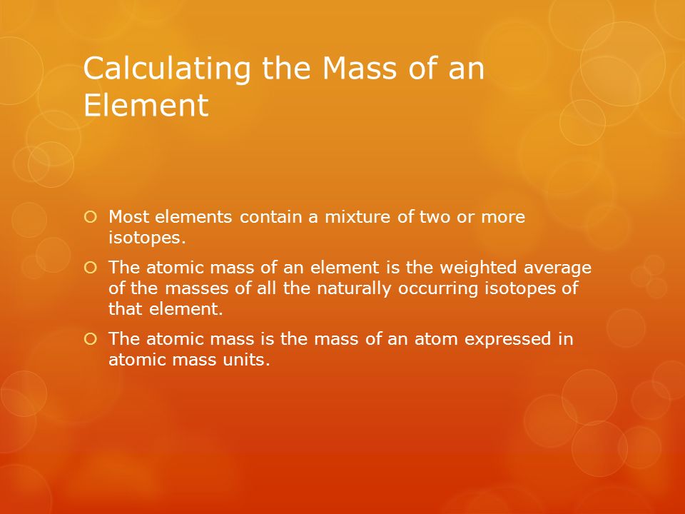 Calculating the Mass of an Element  Most elements contain a mixture of two or more isotopes.