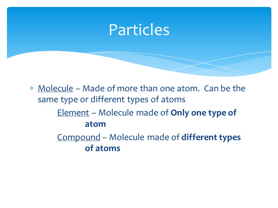  Molecule – Made of more than one atom.
