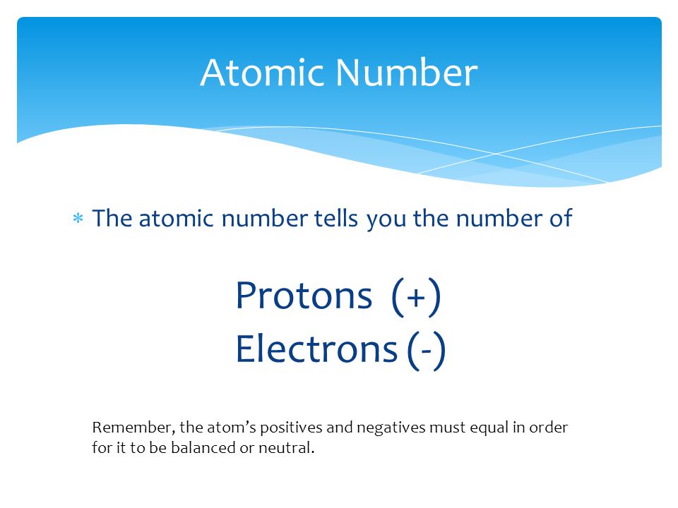  The atomic number tells you the number of Protons (+) Electrons (-) Atomic Number Remember, the atom’s positives and negatives must equal in order for it to be balanced or neutral.
