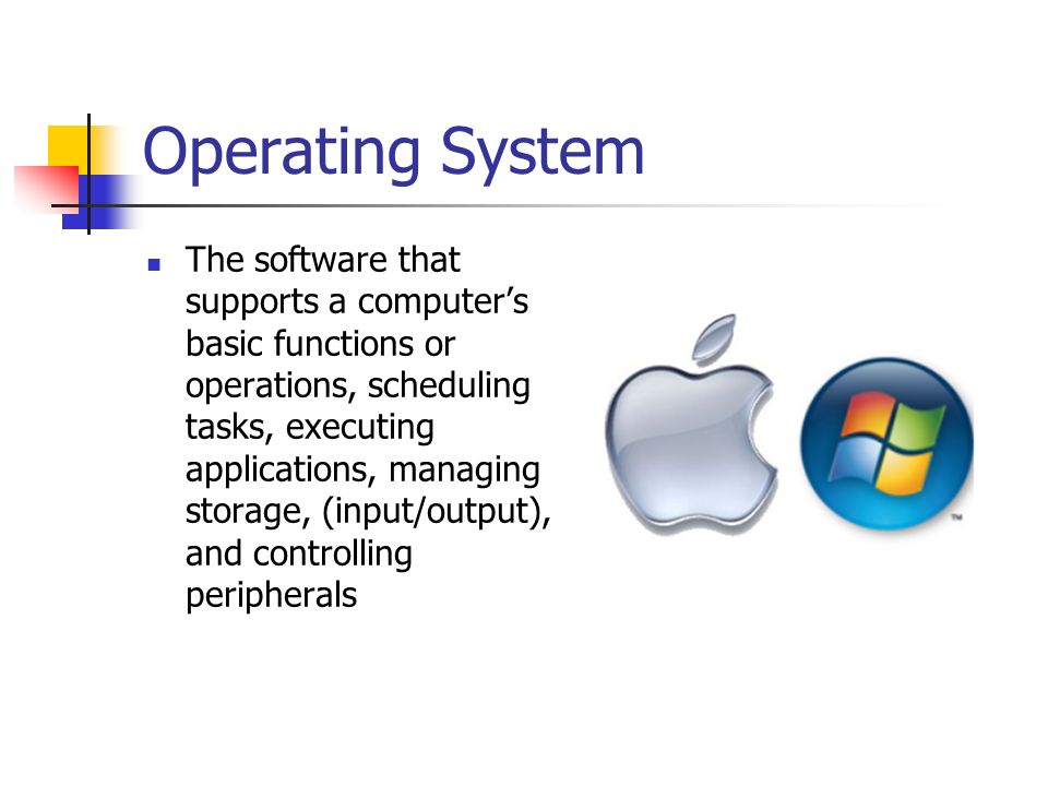 Operating System The software that supports a computer’s basic functions or operations, scheduling tasks, executing applications, managing storage, (input/output), and controlling peripherals