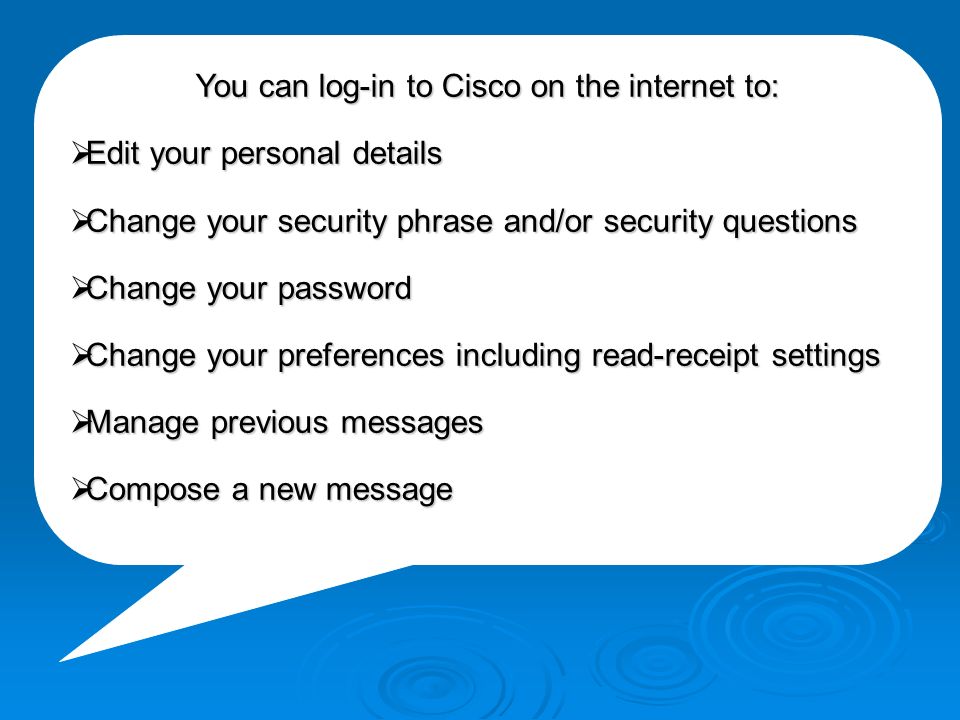 You can log-in to Cisco on the internet to:  Edit your personal details  Change your security phrase and/or security questions  Change your password  Change your preferences including read-receipt settings  Manage previous messages  Compose a new message