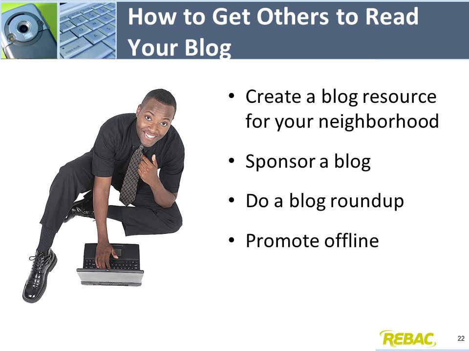 How to Get Others to Read Your Blog Create a blog resource for your neighborhood Sponsor a blog Do a blog roundup Promote offline 22