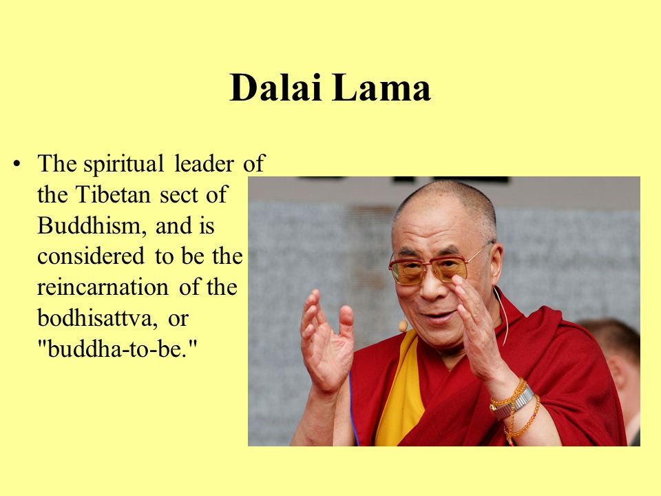 Dalai Lama The spiritual leader of the Tibetan sect of Buddhism, and is considered to be the reincarnation of the bodhisattva, or buddha-to-be.