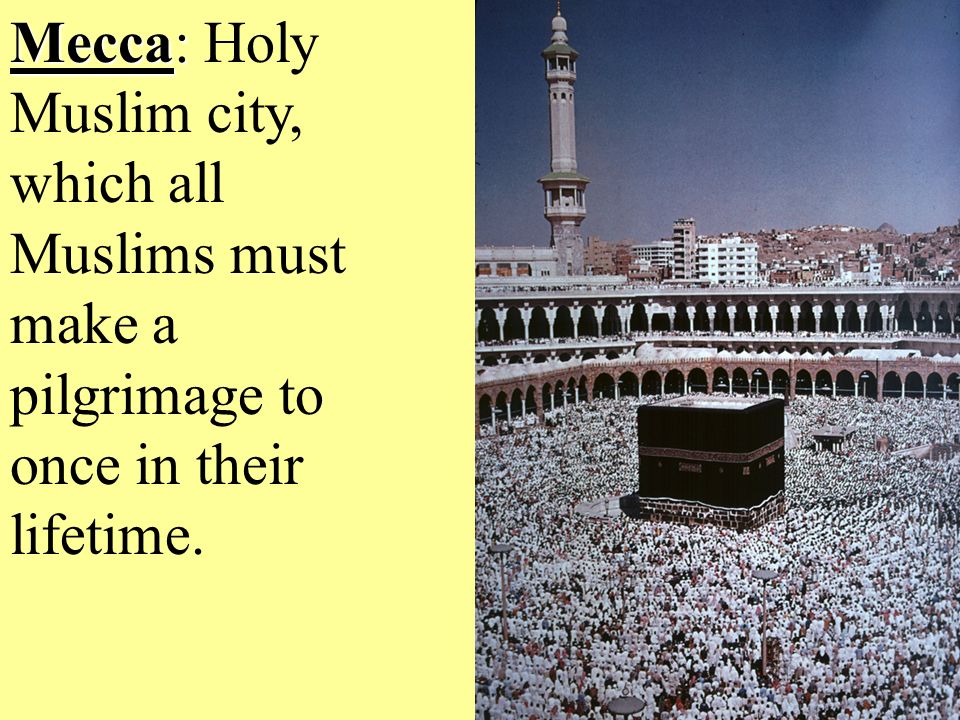 Mecca: Mecca: Holy Muslim city, which all Muslims must make a pilgrimage to once in their lifetime.