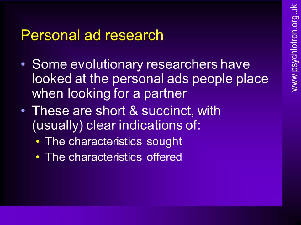 Personal ad research Some evolutionary researchers have looked at the personal ads people place when looking for a partner These are short & succinct, with (usually) clear indications of: The characteristics sought The characteristics offered