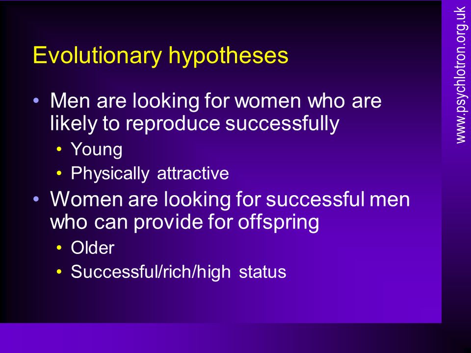 Evolutionary hypotheses Men are looking for women who are likely to reproduce successfully Young Physically attractive Women are looking for successful men who can provide for offspring Older Successful/rich/high status