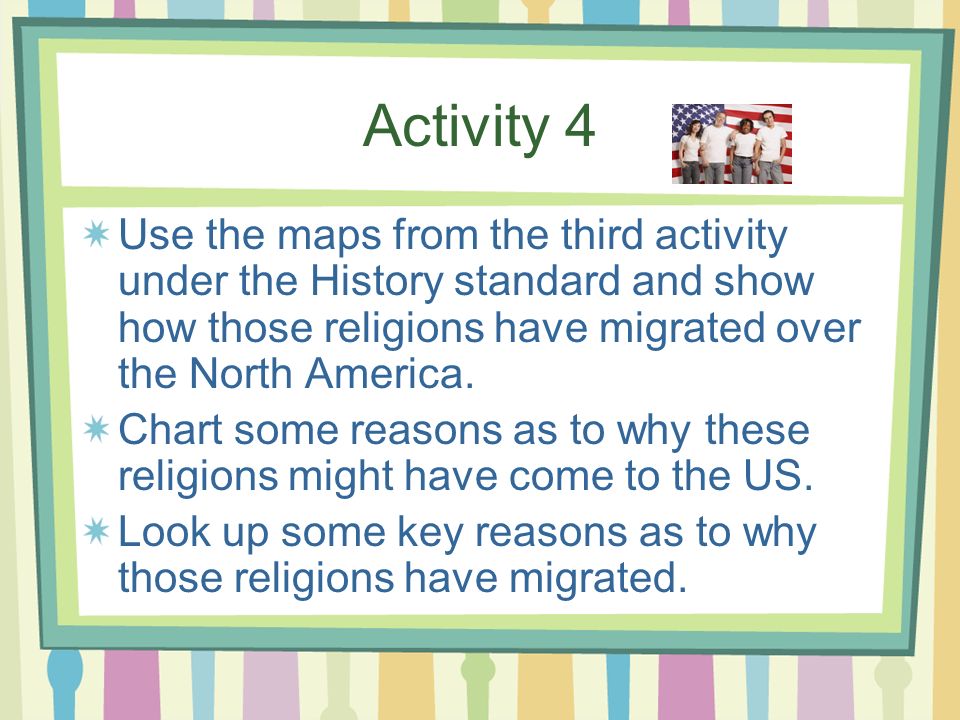 Activity 4 Use the maps from the third activity under the History standard and show how those religions have migrated over the North America.