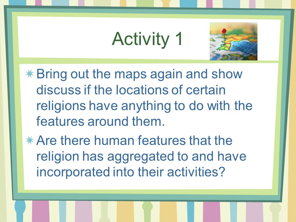 Activity 1 Bring out the maps again and show discuss if the locations of certain religions have anything to do with the features around them.