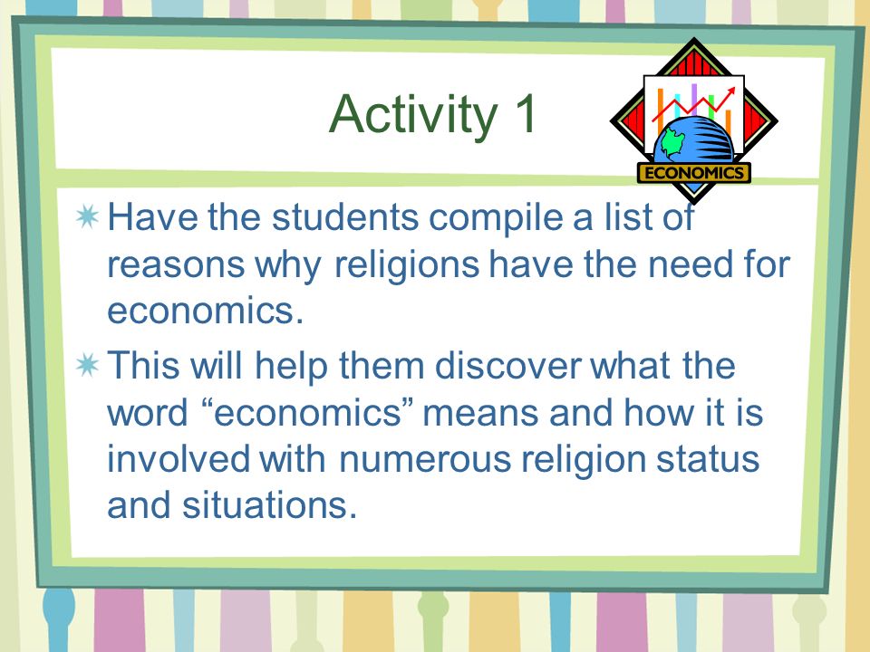 Activity 1 Have the students compile a list of reasons why religions have the need for economics.