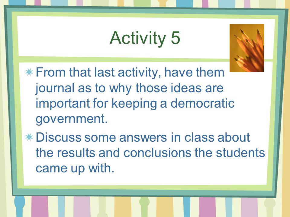 Activity 5 From that last activity, have them journal as to why those ideas are important for keeping a democratic government.