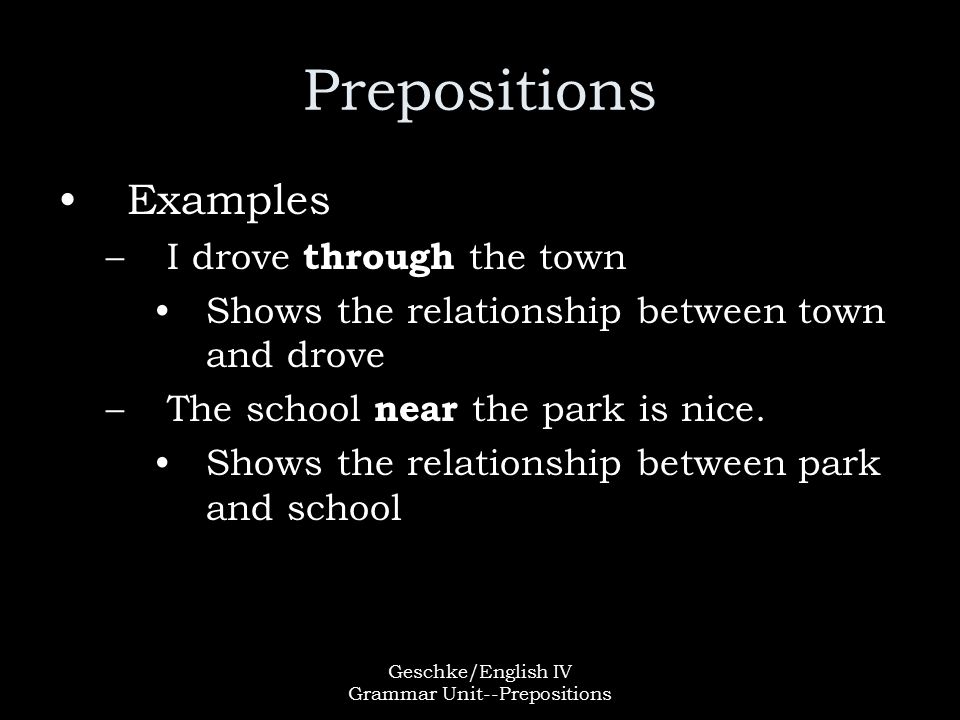 Geschke/English IV Grammar Unit--Prepositions Prepositions Examples –I drove through the town Shows the relationship between town and drove –The school near the park is nice.