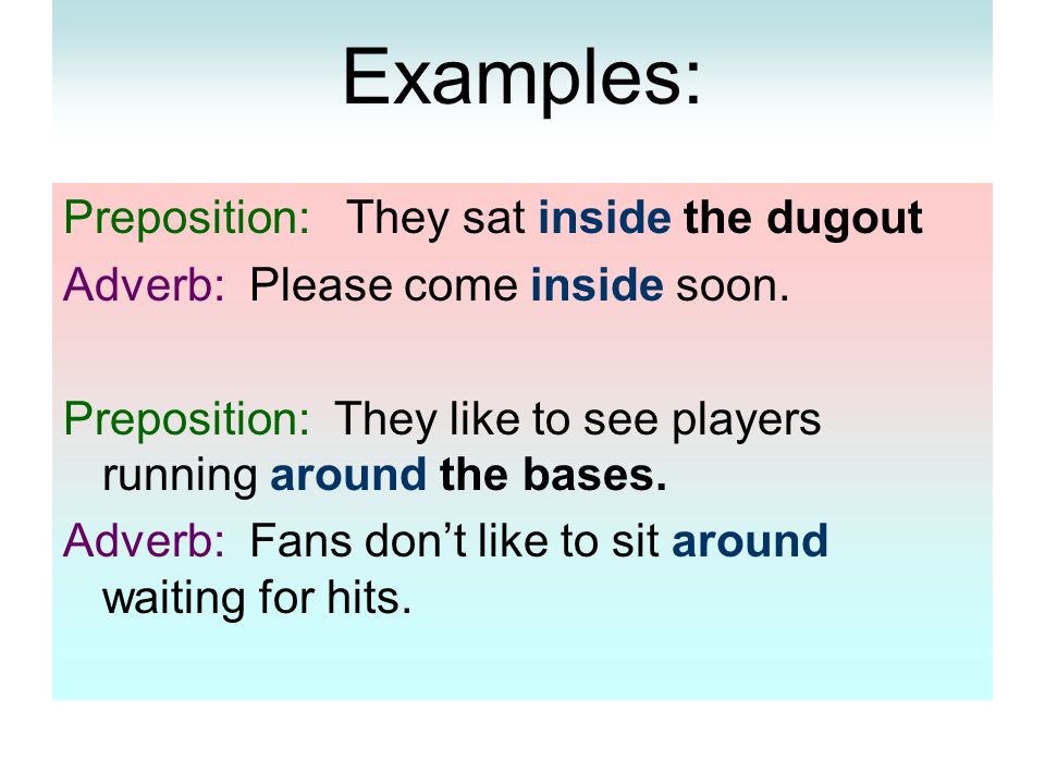 Examples: Preposition: They sat inside the dugout Adverb: Please come inside soon.