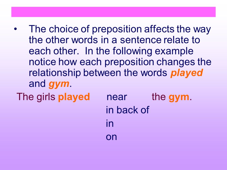 The choice of preposition affects the way the other words in a sentence relate to each other.