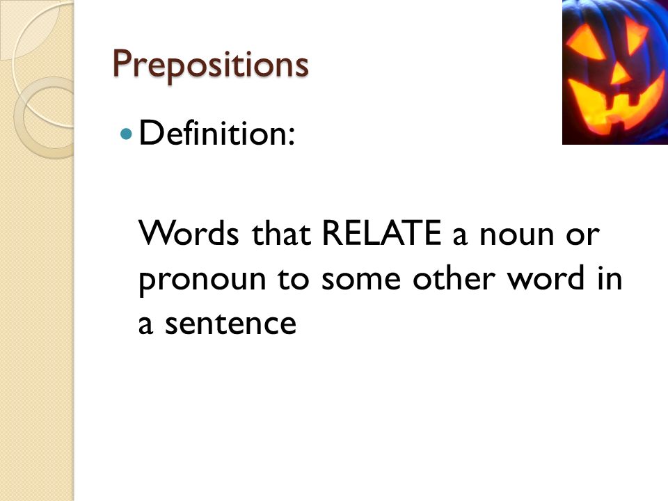 Prepositions Definition: Words that RELATE a noun or pronoun to some other word in a sentence