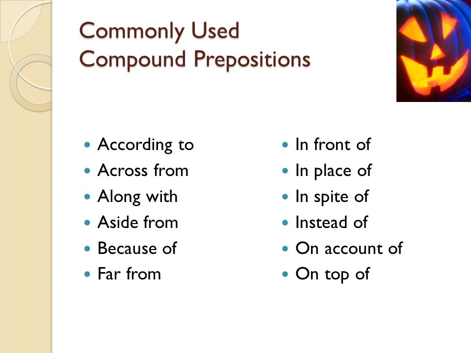 Commonly Used Compound Prepositions According to Across from Along with Aside from Because of Far from In front of In place of In spite of Instead of On account of On top of