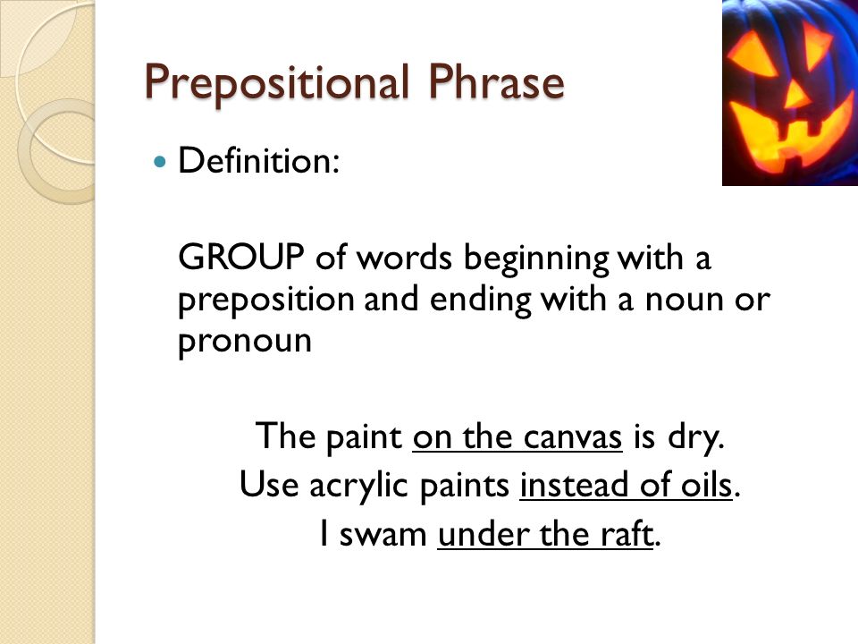 Prepositional Phrase Definition: GROUP of words beginning with a preposition and ending with a noun or pronoun The paint on the canvas is dry.
