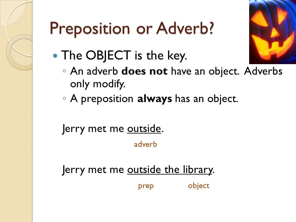 Preposition or Adverb. The OBJECT is the key. ◦ An adverb does not have an object.
