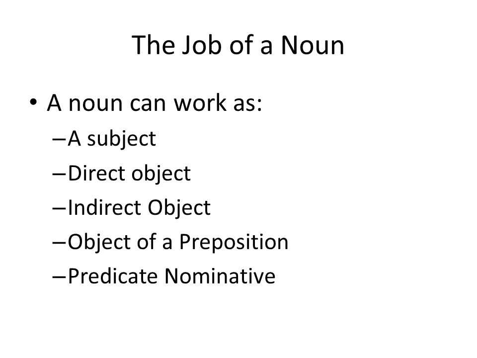The Job of a Noun A noun can work as: – A subject – Direct object – Indirect Object – Object of a Preposition – Predicate Nominative