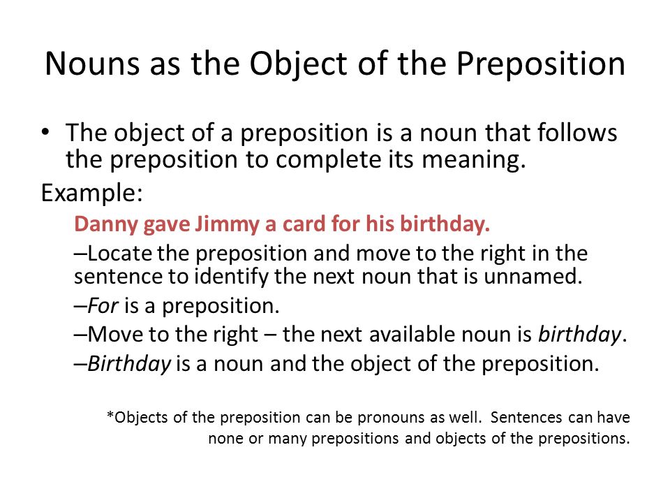 Nouns as the Object of the Preposition The object of a preposition is a noun that follows the preposition to complete its meaning.