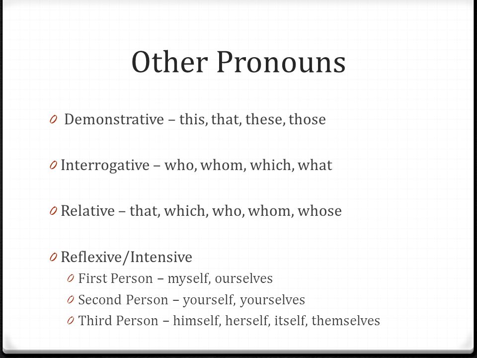 Other Pronouns 0 Demonstrative – this, that, these, those 0 Interrogative – who, whom, which, what 0 Relative – that, which, who, whom, whose 0 Reflexive/Intensive 0 First Person – myself, ourselves 0 Second Person – yourself, yourselves 0 Third Person – himself, herself, itself, themselves