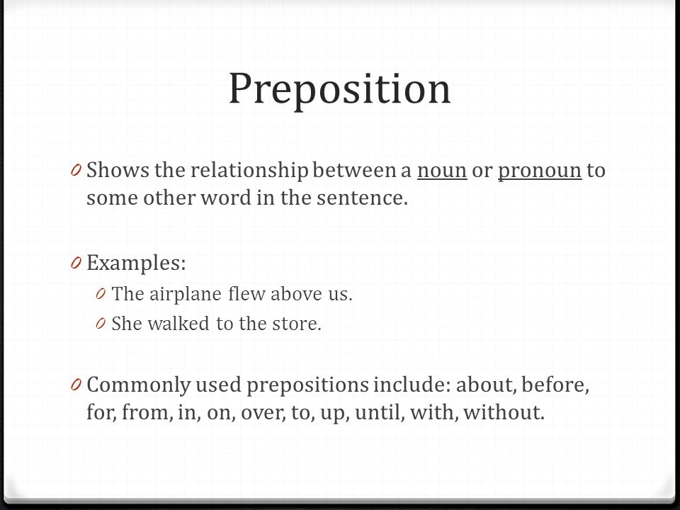 Preposition 0 Shows the relationship between a noun or pronoun to some other word in the sentence.