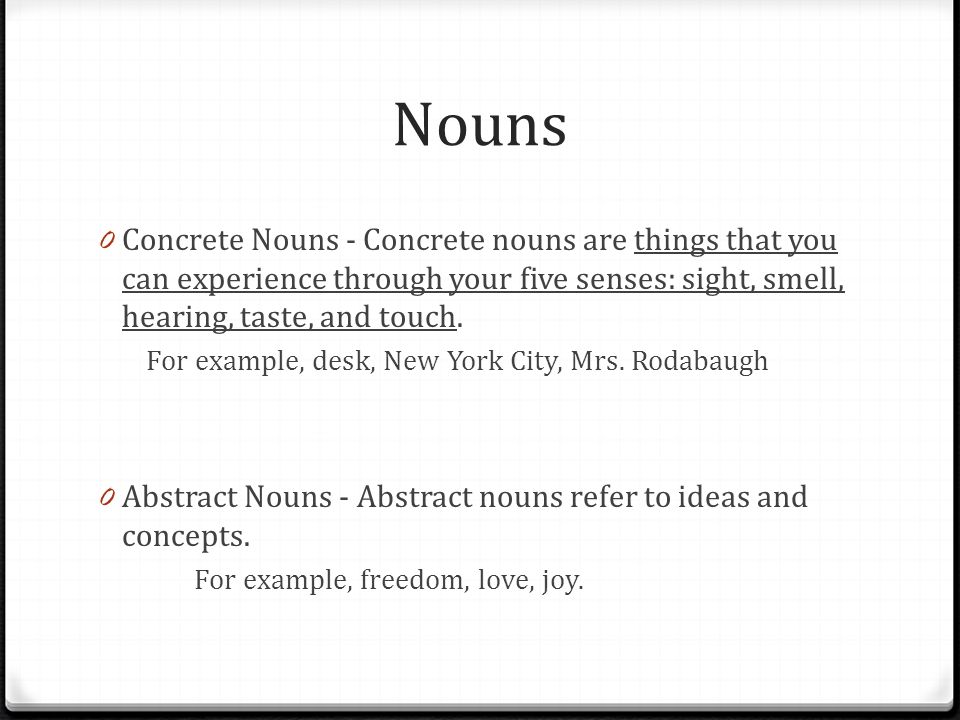 Nouns 0 Concrete Nouns - Concrete nouns are things that you can experience through your five senses: sight, smell, hearing, taste, and touch.
