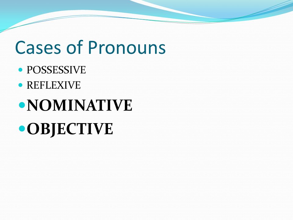 Cases of Pronouns POSSESSIVE REFLEXIVE NOMINATIVE OBJECTIVE