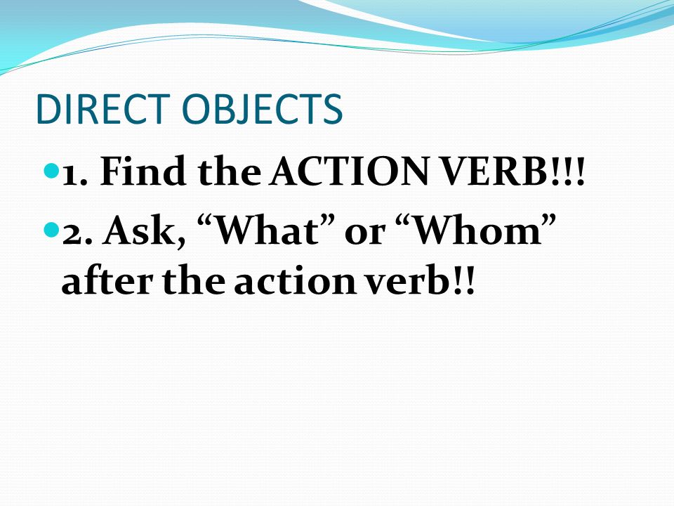 DIRECT OBJECTS 1. Find the ACTION VERB!!! 2. Ask, What or Whom after the action verb!!