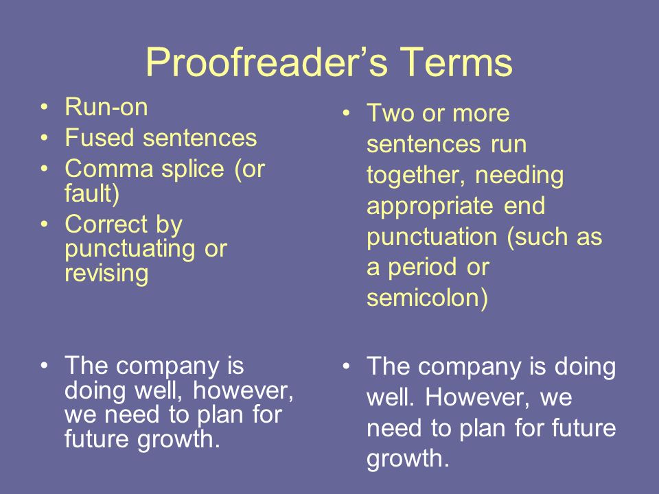 Proofreader’s Terms Run-on Fused sentences Comma splice (or fault) Correct by punctuating or revising The company is doing well, however, we need to plan for future growth.