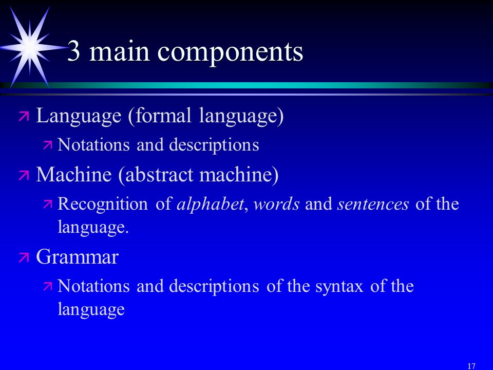 17 3 main components ä ä Language (formal language) ä ä Notations and descriptions ä ä Machine (abstract machine) ä ä Recognition of alphabet, words and sentences of the language.