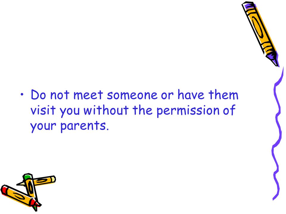 Do not meet someone or have them visit you without the permission of your parents.