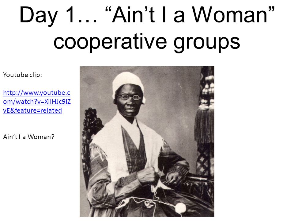 Day 1… Ain’t I a Woman cooperative groups Youtube clip:   om/watch v=XilHJc9IZ vE&feature=related Ain’t I a Woman