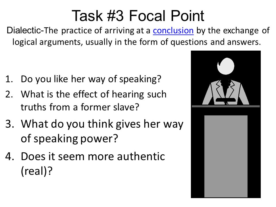 Task #3 Focal Point Dialectic- The practice of arriving at a conclusion by the exchange of logical arguments, usually in the form of questions and answers.