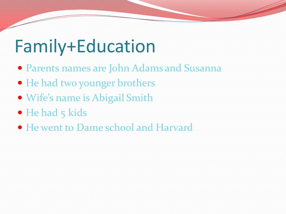 Family+Education Parents names are John Adams and Susanna He had two younger brothers Wife’s name is Abigail Smith He had 5 kids He went to Dame school and Harvard
