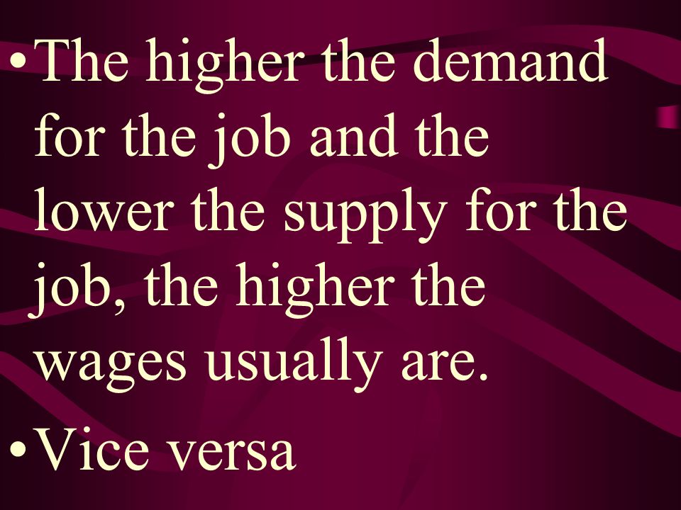 The higher the demand for the job and the lower the supply for the job, the higher the wages usually are.