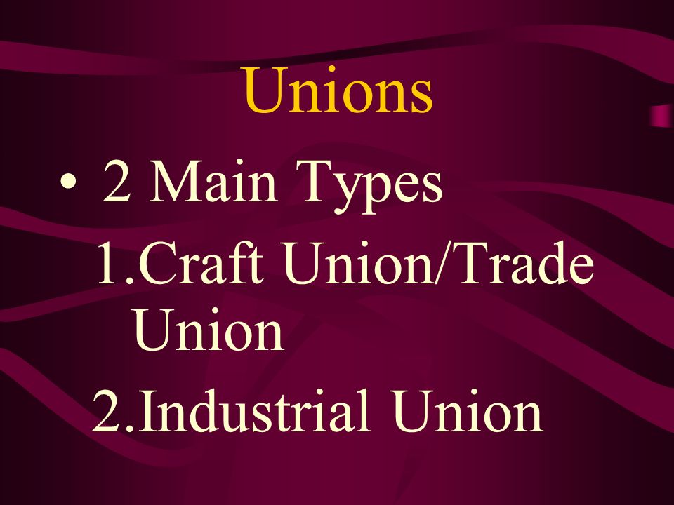 Unions 2 Main Types 1.Craft Union/Trade Union 2.Industrial Union