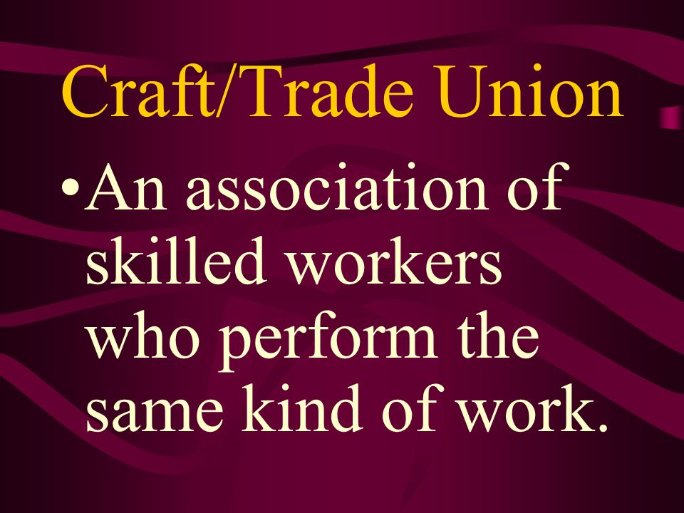 Craft/Trade Union An association of skilled workers who perform the same kind of work.