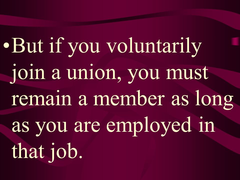 But if you voluntarily join a union, you must remain a member as long as you are employed in that job.