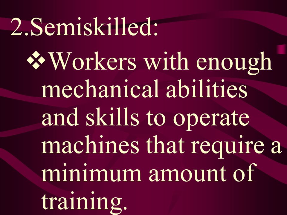 2.Semiskilled:  Workers with enough mechanical abilities and skills to operate machines that require a minimum amount of training.
